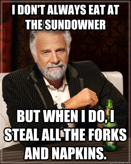 I don't always eat at The Sundowner But when I do, I steal all the forks and napkins. - I don't always eat at The Sundowner But when I do, I steal all the forks and napkins.  The Most Interesting Man In The World