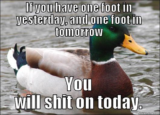 IF YOU HAVE ONE FOOT IN YESTERDAY, AND ONE FOOT IN TOMORROW YOU WILL SHIT ON TODAY. Actual Advice Mallard