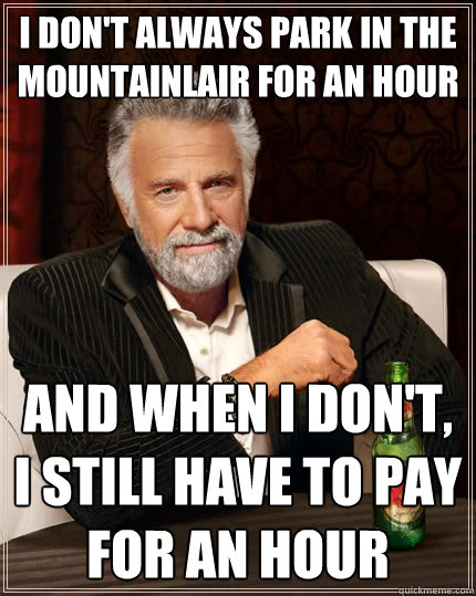 I don't always park in the mountainlair for an hour and when I don't, I still have to pay for an hour  The Most Interesting Man In The World