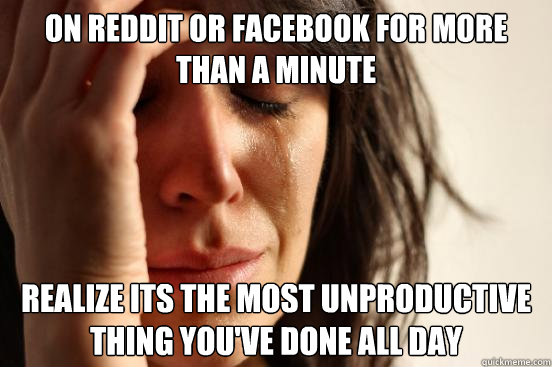 On Reddit or Facebook for more than a minute Realize its the most unproductive thing you've done all day  First World Problems