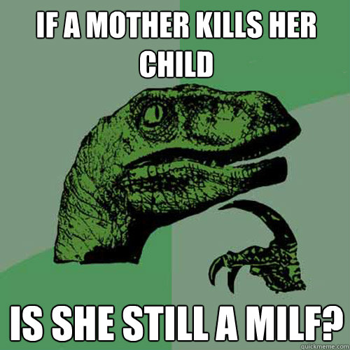 If a mother kills her child is she still a milf? - If a mother kills her child is she still a milf?  Philosoraptor