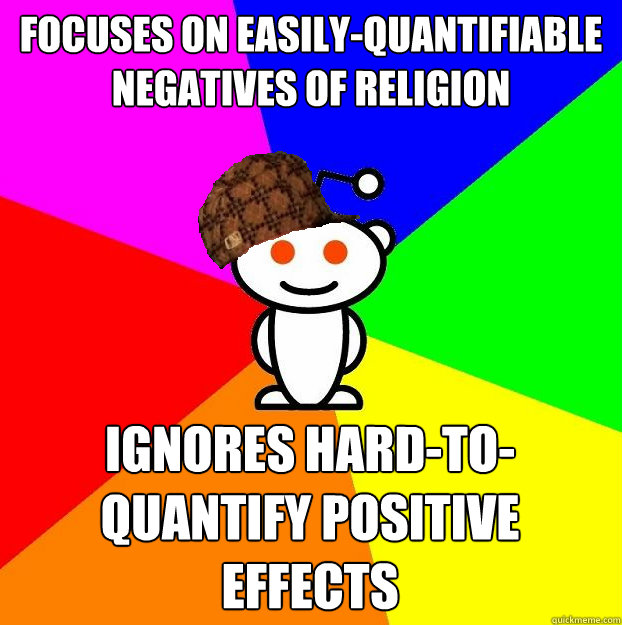 Focuses on easily-quantifiable negatives of religion  Ignores hard-to-quantify positive effects  Scumbag Redditor