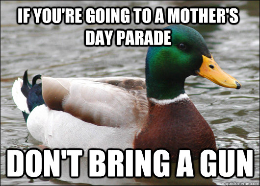 If you're going to a Mother's day parade don't bring a gun - If you're going to a Mother's day parade don't bring a gun  Actual Advice Mallard