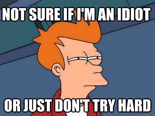 Not sure if i'm an idiot Or just don't try hard  Futurama Fry