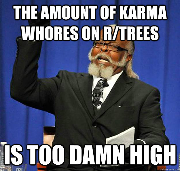 The amount of karma whores on r/trees Is too damn high - The amount of karma whores on r/trees Is too damn high  Jimmy McMillan