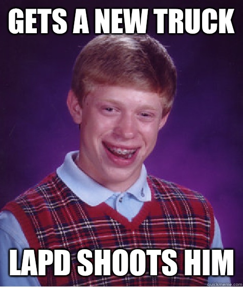 Gets a new truck LAPD shoots him  Bad Luck Brian