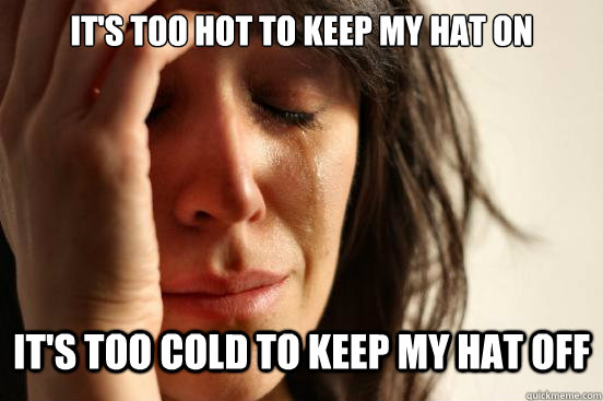 It's too hot to keep my hat on It's too cold to keep my hat off  First World Problems