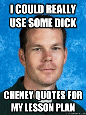 I could really use some dick cheney quotes for my lesson plan  Erotic Every