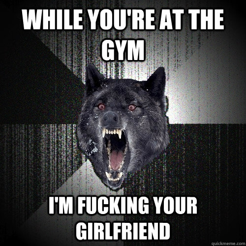 while you're at the gym I'm fucking your girlfriend  Insanity Wolf