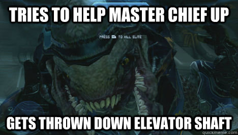 Tries to help Master Chief up Gets thrown down elevator shaft   Misunderstood Elite