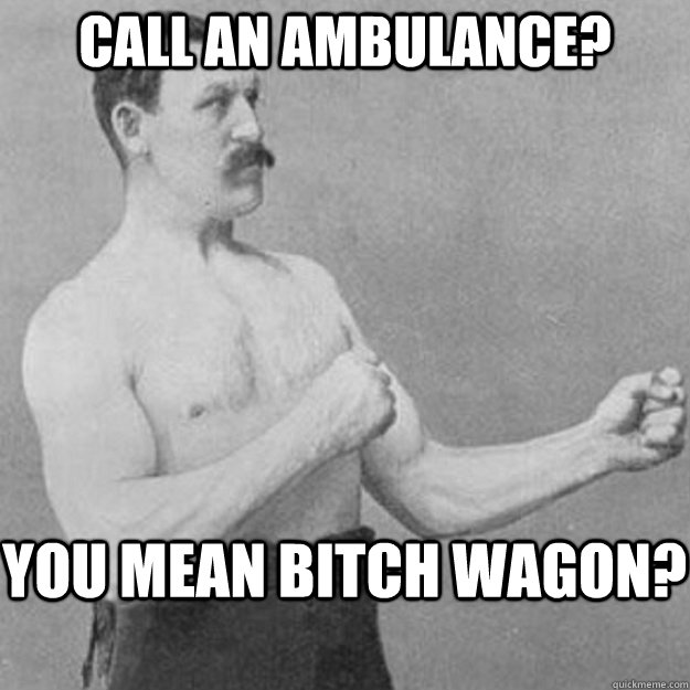 Call an ambulance? You mean bitch wagon?  overly manly man