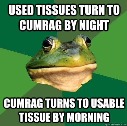 used tissues turn to cumrag by night cumrag turns to usable tissue by morning  Foul Bachelor Frog