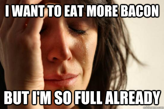 I want to eat more bacon But I'm so full already  First World Problems