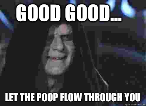 good good... Let the poop flow through you  Let the hate flow through you