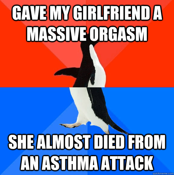 gave my girlfriend a massive orgasm she almost died from an asthma attack - gave my girlfriend a massive orgasm she almost died from an asthma attack  Socially Awesome Awkward Penguin
