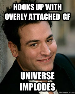 hooks up with overly attached  gf Universe implodes  Ted Mosby