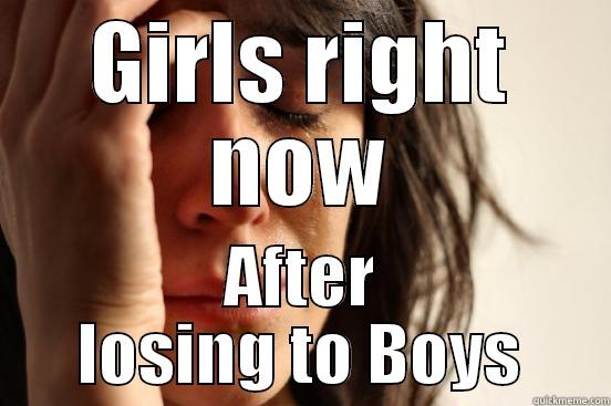 GIRLS RIGHT NOW AFTER LOSING TO BOYS First World Problems