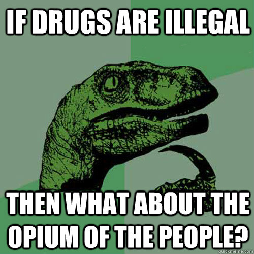 If drugs are illegal Then what about the opium of the people?  Philosoraptor