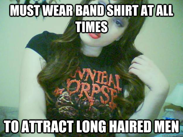 must wear band shirt at all times to attract long haired men  High Maintenance Metalhead
