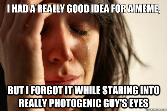 I had a really good idea for a meme, but I forgot it while staring into really photogenic guy's eyes - I had a really good idea for a meme, but I forgot it while staring into really photogenic guy's eyes  First World Problems