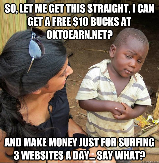 So, let me get this straight, i can get a free $10 bucks at oktoearn.net? and make money just for surfing 3 websites a day... say what?   Skeptical Third World Kid