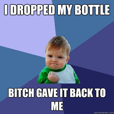 I dropped my bottle Bitch gave it back to me  Success Kid