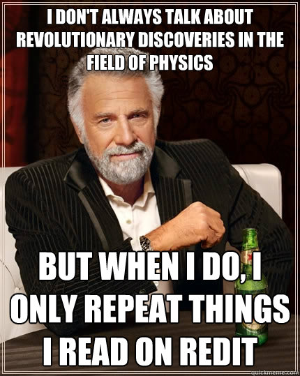 I don't always talk about revolutionary discoveries in the field of physics But when I do, I only repeat things I read on redit  The Most Interesting Man In The World