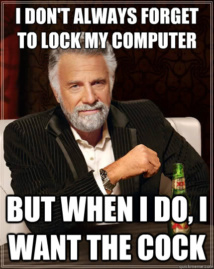 I don't always forget to lock my computer But when i do, I want the cock - I don't always forget to lock my computer But when i do, I want the cock  The Most Interesting Man In The World