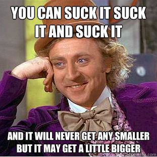 You Can Suck It Suck It and Suck It and it will never get any smaller but it may get a little bigger    Creepy Wonka
