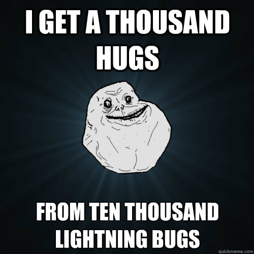 I get a thousand hugs from ten thousand lightning bugs  Forever Alone