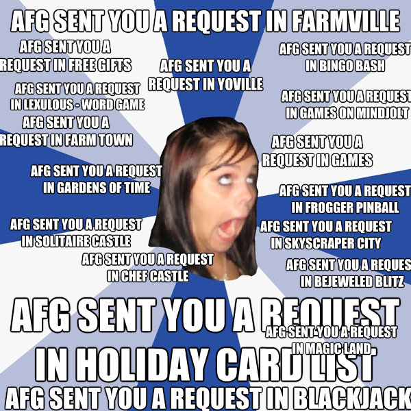 AFG sent you a request in Farmville AFG sent you a request in Holiday Card List AFG sent you a request in Free Gifts AFG sent you a request in Games on Mindjolt AFG sent you a request in Lexulous - Word Game AFG sent you a request in Bejeweled Blitz AFG s  Annoying Facebook Girl