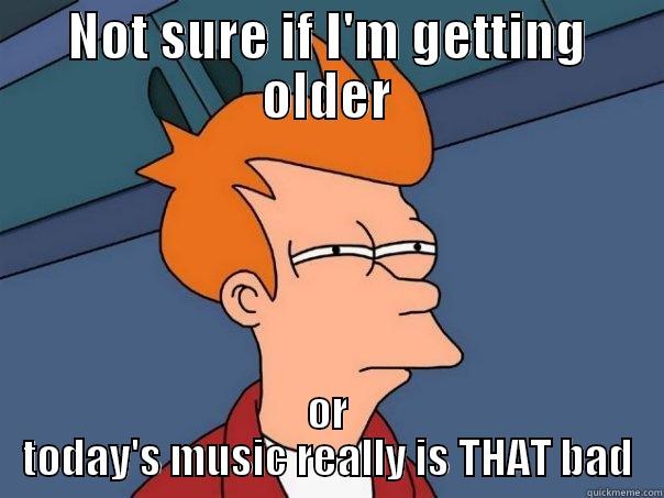 NOT SURE IF I'M GETTING OLDER OR TODAY'S MUSIC REALLY IS THAT BAD Futurama Fry