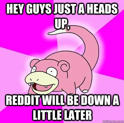 Hey Guys just a heads up, Reddit will be down a little later  Slowpoke