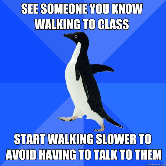 See someone you know
walking to class Start walking slower to
 avoid having to talk to them  Socially Awkward Penguin