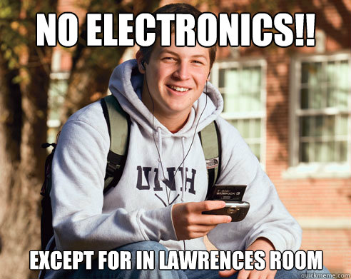 NO electronics!! except for in lawrences room  College Freshman