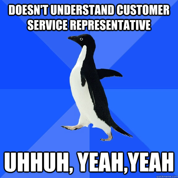 Doesn't understand customer service representative uhhuh, yeah,yeah  Socially Awkward Penguin