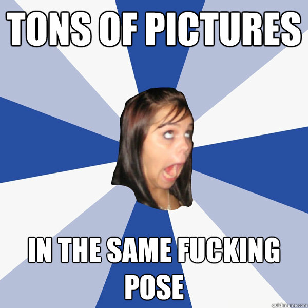 tons of pictures in the same fucking pose - tons of pictures in the same fucking pose  Annoying Facebook Girl