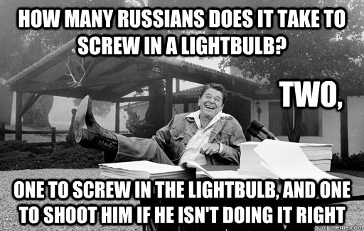 How many Russians does it take to screw in a Lightbulb? One to screw in the lightbulb, and one to shoot him if he isn't doing it right Two, - How many Russians does it take to screw in a Lightbulb? One to screw in the lightbulb, and one to shoot him if he isn't doing it right Two,  Ronald Reagan