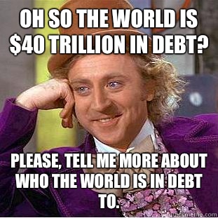 Oh so the world is $40 trillion in debt? Please, tell me more about who the world is in debt to.  Condescending Wonka