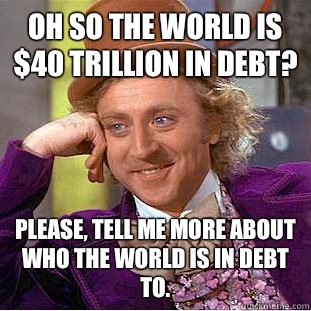 Oh so the world is $40 trillion in debt? Please, tell me more about who the world is in debt to. - Oh so the world is $40 trillion in debt? Please, tell me more about who the world is in debt to.  Condescending Wonka