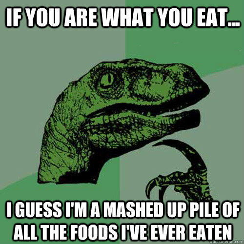 If you are what you eat... I guess i'm a mashed up pile of all the foods i've ever eaten  Philosoraptor