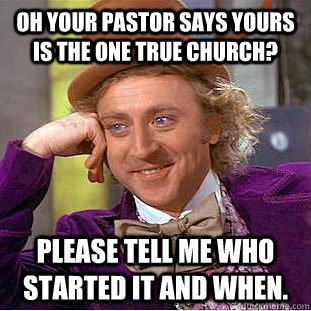 Oh your pastor says yours is the one true church? Please tell me who started it and when.  Condescending Wonka