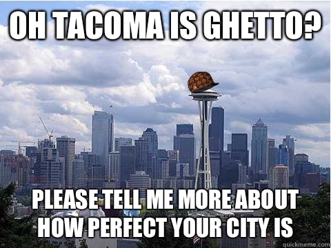 Oh Tacoma is ghetto? please tell me more about how perfect your city is  Scumbag Seattle