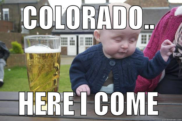 COLORADO.. HERE I COME drunk baby