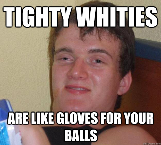 Tighty whities are like gloves for your balls  10 Guy