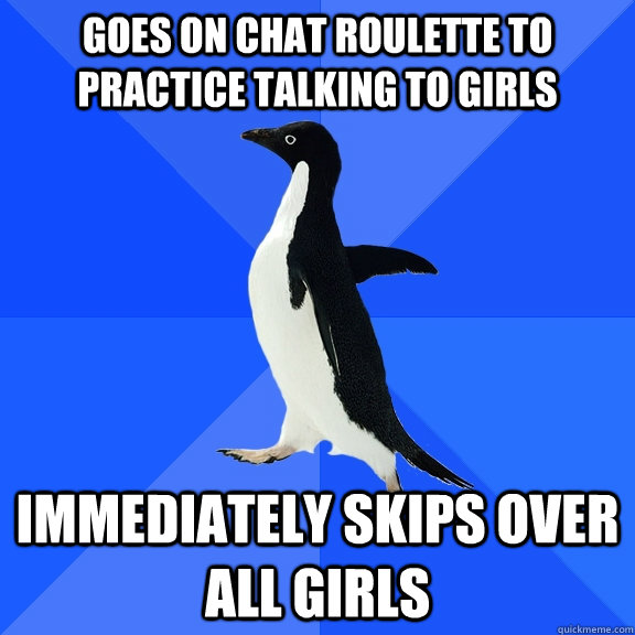 goes on chat roulette to practice talking to girls immediately skips over all girls  Socially Awkward Penguin