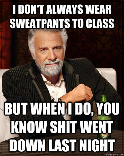 I don't always wear sweatpants to class but when I do, you know shit went down last night  The Most Interesting Man In The World
