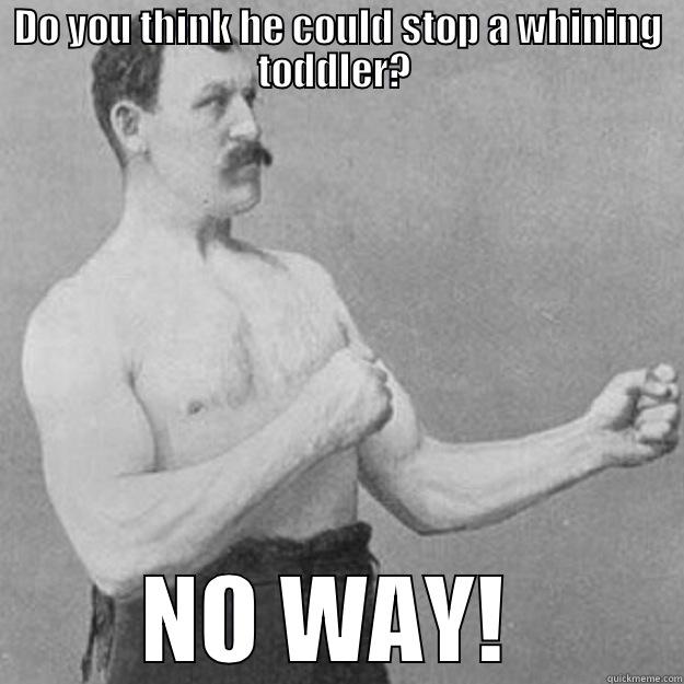 DO YOU THINK HE COULD STOP A WHINING TODDLER?  NO WAY!  overly manly man