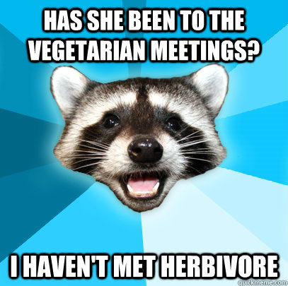HAS SHE BEEN TO THE VEGETARIAN MEETINGS? I HAVEN'T MET HERBIVORE   Lame Pun Coon