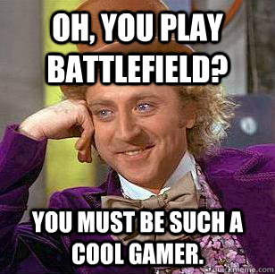 Oh, You play battlefield? You must be such a cool gamer.  Condescending Wonka